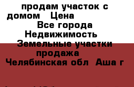 продам участок с домом › Цена ­ 1 200 000 - Все города Недвижимость » Земельные участки продажа   . Челябинская обл.,Аша г.